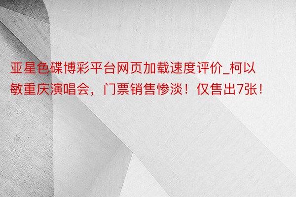 亚星色碟博彩平台网页加载速度评价_柯以敏重庆演唱会，门票销售惨淡！仅售出7张！