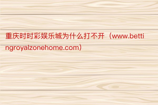 重庆时时彩娱乐城为什么打不开（www.bettingroyalzonehome.com）