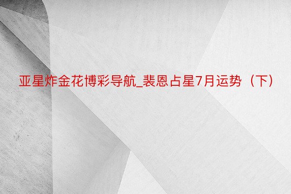 亚星炸金花博彩导航_裴恩占星7月运势（下）