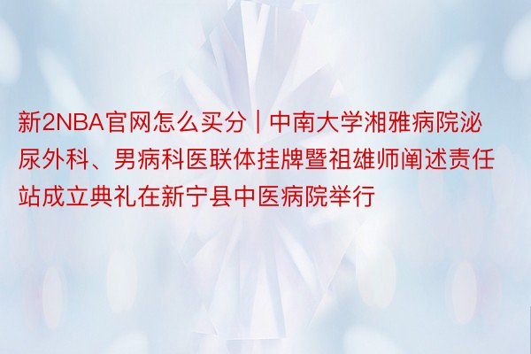 新2NBA官网怎么买分 | 中南大学湘雅病院泌尿外科、男病科医联体挂牌暨祖雄师阐述责任站成立典礼在新宁县中医病院举行