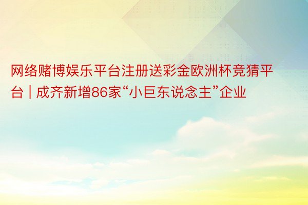 网络赌博娱乐平台注册送彩金欧洲杯竞猜平台 | 成齐新增86家“小巨东说念主”企业