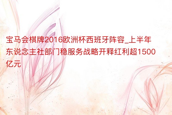 宝马会棋牌2016欧洲杯西班牙阵容_上半年东说念主社部门稳服务战略开释红利超1500亿元