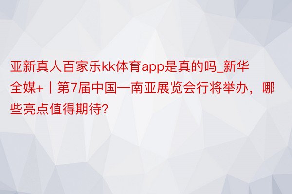 亚新真人百家乐kk体育app是真的吗_新华全媒+丨第7届中国—南亚展览会行将举办，哪些亮点值得期待？