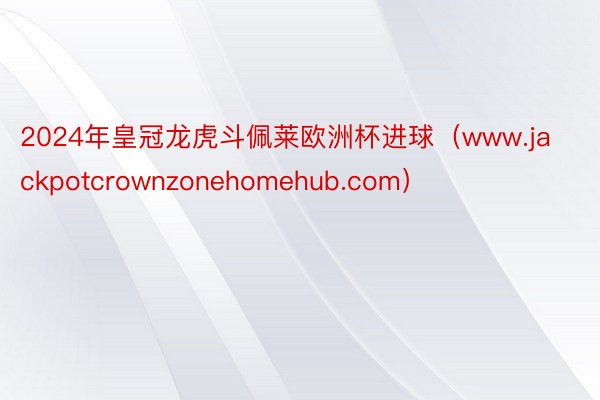 2024年皇冠龙虎斗佩莱欧洲杯进球（www.jackpotcrownzonehomehub.com）