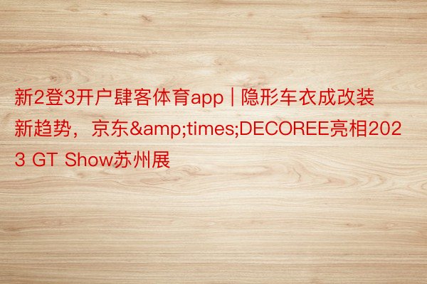 新2登3开户肆客体育app | 隐形车衣成改装新趋势，京东&times;DECOREE亮相2023 GT Show苏州展