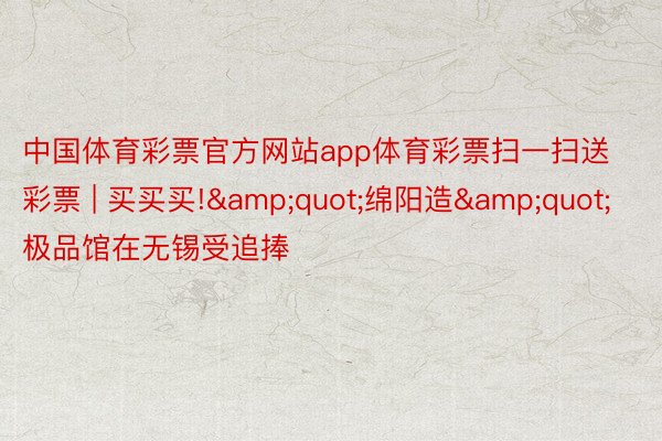 中国体育彩票官方网站app体育彩票扫一扫送彩票 | 买买买!&quot;绵阳造&quot;极品馆在无锡受追捧