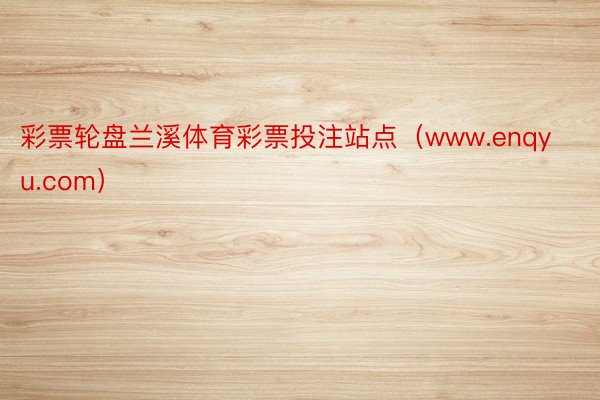 彩票轮盘兰溪体育彩票投注站点（www.enqyu.com）