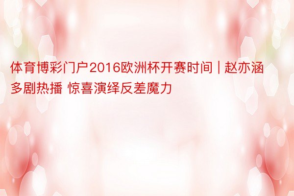 体育博彩门户2016欧洲杯开赛时间 | 赵亦涵多剧热播 惊喜演绎反差魔力