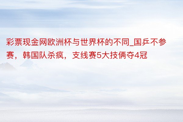 彩票现金网欧洲杯与世界杯的不同_国乒不参赛，韩国队杀疯，支线赛5大技俩夺4冠