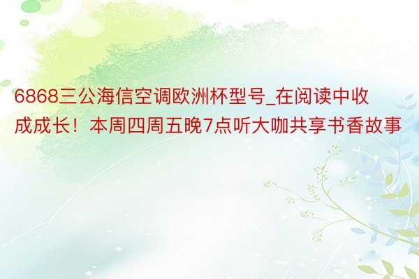 6868三公海信空调欧洲杯型号_在阅读中收成成长！本周四周五晚7点听大咖共享书香故事