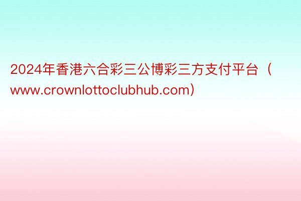 2024年香港六合彩三公博彩三方支付平台（www.crownlottoclubhub.com）