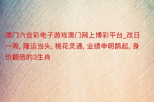 澳门六合彩电子游戏澳门网上博彩平台_改日一周, 隆运当头, 桃花灵通, 业绩申明鹊起, 身价翻倍的3生肖