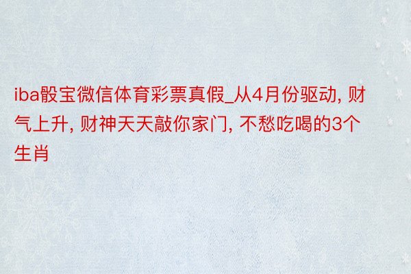 iba骰宝微信体育彩票真假_从4月份驱动, 财气上升, 财神天天敲你家门, 不愁吃喝的3个生肖
