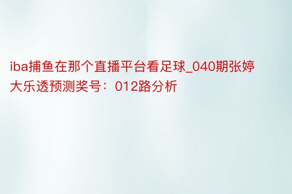 iba捕鱼在那个直播平台看足球_040期张婷大乐透预测奖号：012路分析