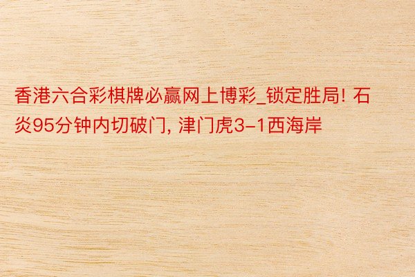香港六合彩棋牌必赢网上博彩_锁定胜局! 石炎95分钟内切破门, 津门虎3-1西海岸