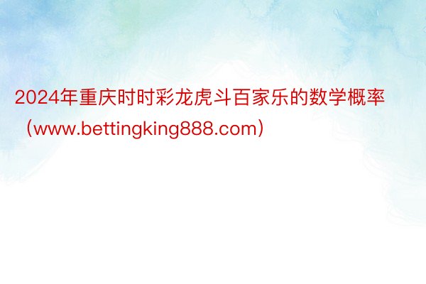 2024年重庆时时彩龙虎斗百家乐的数学概率（www.bettingking888.com）