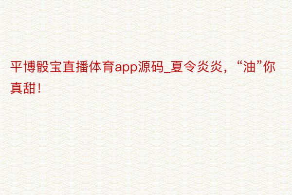 平博骰宝直播体育app源码_夏令炎炎，“油”你真甜！