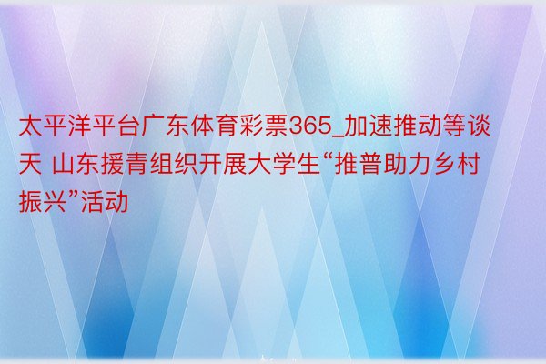 太平洋平台广东体育彩票365_加速推动等谈天 山东援青组织开展大学生“推普助力乡村振兴”活动