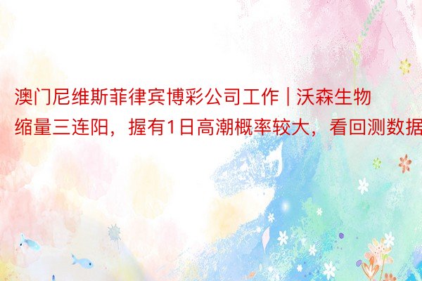 澳门尼维斯菲律宾博彩公司工作 | 沃森生物缩量三连阳，握有1日高潮概率较大，看回测数据！