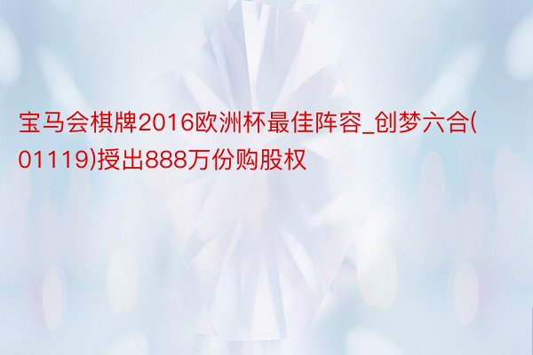 宝马会棋牌2016欧洲杯最佳阵容_创梦六合(01119)授出888万份购股权