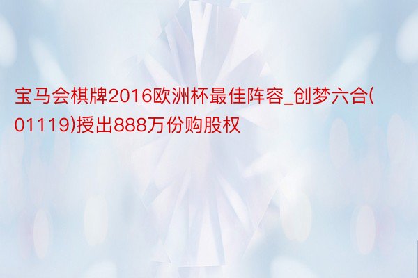 宝马会棋牌2016欧洲杯最佳阵容_创梦六合(01119)授出888万份购股权