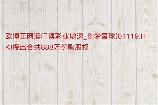 欧博正网澳门博彩业增速_创梦寰球(01119.HK)授出合共888万份购股权