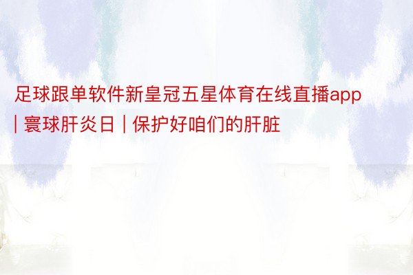 足球跟单软件新皇冠五星体育在线直播app | 寰球肝炎日 | 保护好咱们的肝脏