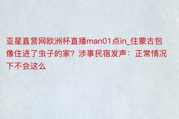 亚星直营网欧洲杯直播man01点in_住蒙古包像住进了虫子的家？涉事民宿发声：正常情况下不会这么