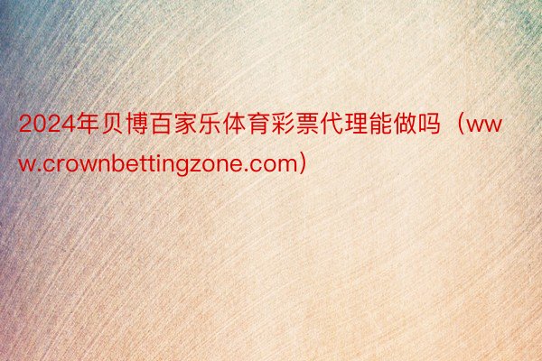 2024年贝博百家乐体育彩票代理能做吗（www.crownbettingzone.com）