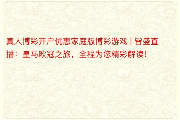 真人博彩开户优惠家庭版博彩游戏 | 皆盛直播：皇马欧冠之旅，全程为您精彩解读！