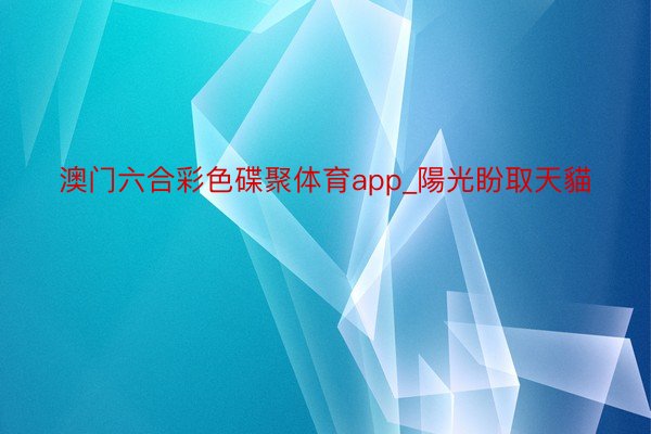 澳门六合彩色碟聚体育app_陽光盼取天貓