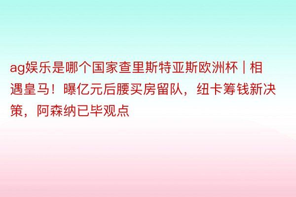 ag娱乐是哪个国家查里斯特亚斯欧洲杯 | 相遇皇马！曝亿元后腰买房留队，纽卡筹钱新决策，阿森纳已毕观点