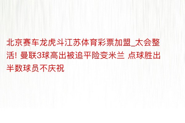 北京赛车龙虎斗江苏体育彩票加盟_太会整活! 曼联3球高出被追平险变米兰 点球胜出半数球员不庆祝