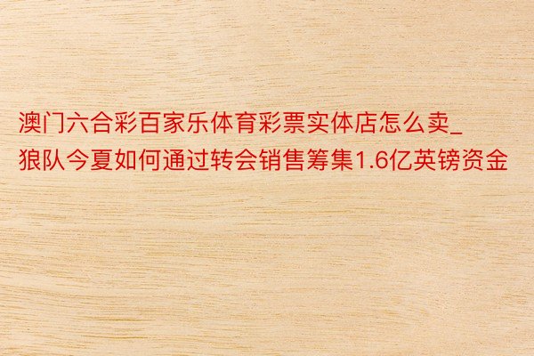 澳门六合彩百家乐体育彩票实体店怎么卖_狼队今夏如何通过转会销售筹集1.6亿英镑资金