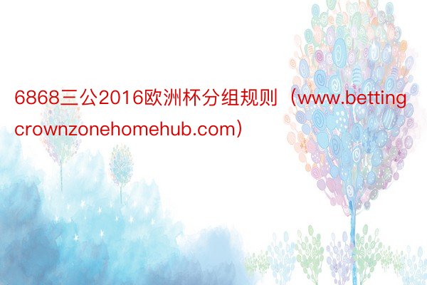 6868三公2016欧洲杯分组规则（www.bettingcrownzonehomehub.com）