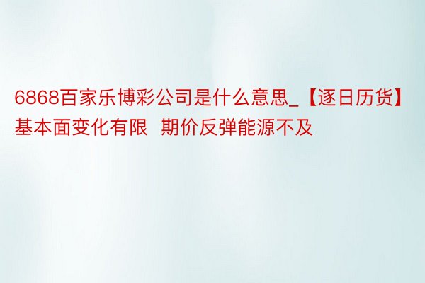 6868百家乐博彩公司是什么意思_【逐日历货】基本面变化有限  期价反弹能源不及