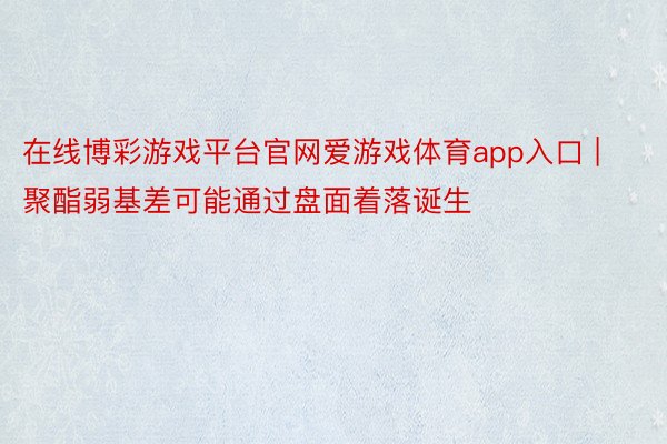 在线博彩游戏平台官网爱游戏体育app入口 | 聚酯弱基差可能通过盘面着落诞生