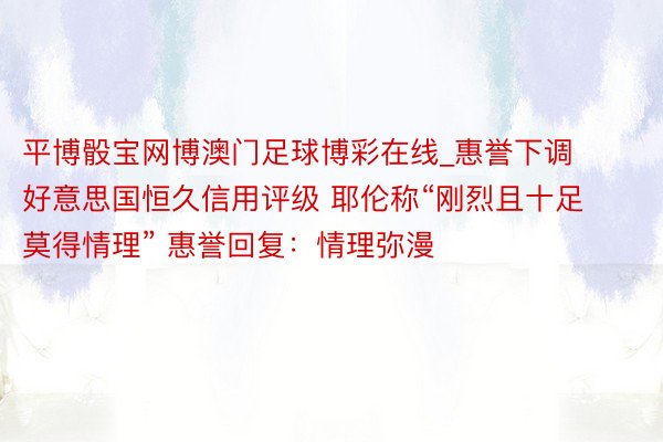 平博骰宝网博澳门足球博彩在线_惠誉下调好意思国恒久信用评级 耶伦称“刚烈且十足莫得情理” 惠誉回复：情理弥漫