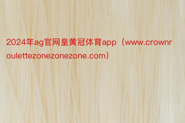 2024年ag官网皇黄冠体育app（www.crownroulettezonezonezone.com）