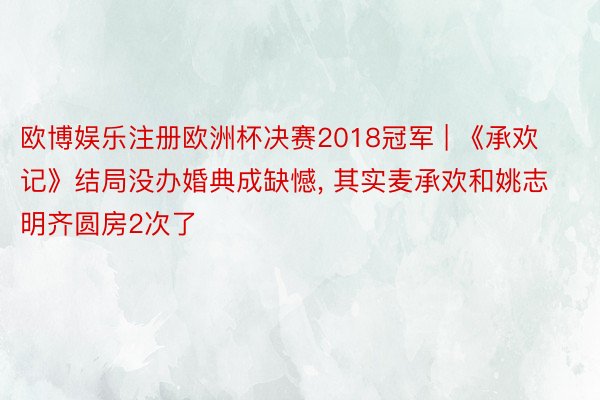 欧博娱乐注册欧洲杯决赛2018冠军 | 《承欢记》结局没办婚典成缺憾, 其实麦承欢和姚志明齐圆房2次了