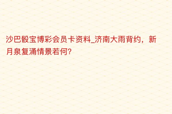 沙巴骰宝博彩会员卡资料_济南大雨背约，新月泉复涌情景若何？