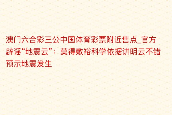 澳门六合彩三公中国体育彩票附近售点_官方辟谣“地震云”：莫得敷裕科学依据讲明云不错预示地震发生