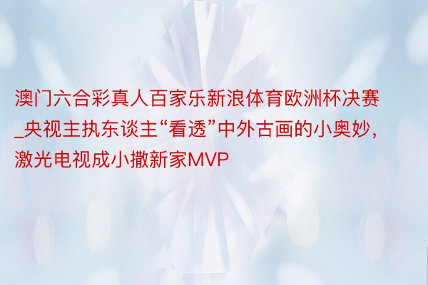 澳门六合彩真人百家乐新浪体育欧洲杯决赛_央视主执东谈主“看透”中外古画的小奥妙，激光电视成小撒新家MVP