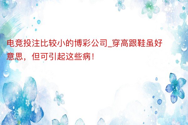 电竞投注比较小的博彩公司_穿高跟鞋虽好意思，但可引起这些病！