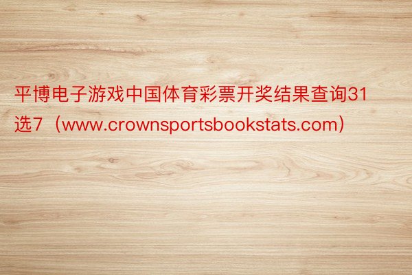 平博电子游戏中国体育彩票开奖结果查询31选7（www.crownsportsbookstats.com）