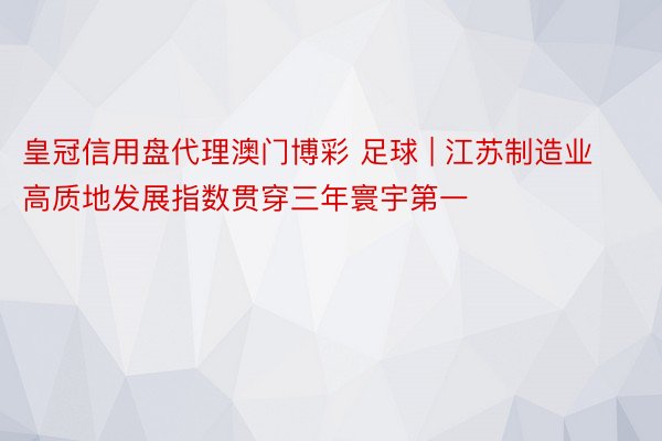 皇冠信用盘代理澳门博彩 足球 | 江苏制造业高质地发展指数贯穿三年寰宇第一