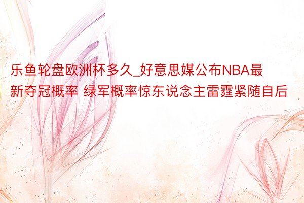 乐鱼轮盘欧洲杯多久_好意思媒公布NBA最新夺冠概率 绿军概率惊东说念主雷霆紧随自后