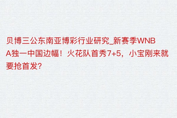 贝博三公东南亚博彩行业研究_新赛季WNBA独一中国边幅！火花队首秀7+5，小宝刚来就要抢首发？
