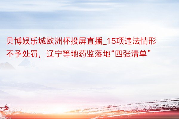 贝博娱乐城欧洲杯投屏直播_15项违法情形不予处罚,辽宁等地药监落地“四张清单”