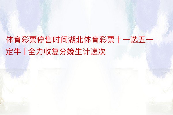 体育彩票停售时间湖北体育彩票十一选五一定牛 | 全力收复分娩生计递次